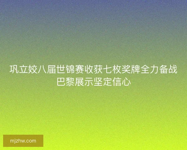 巩立姣八届世锦赛收获七枚奖牌全力备战巴黎展示坚定信心 巩立姣八届世锦赛收获七枚奖牌全力备战巴黎展示坚定信心