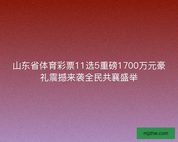 山东省体育彩票11选5重磅1700万元豪礼震撼来袭全民共襄盛举 山东省体育彩票11选5重磅1700万元豪礼震撼来袭全民共襄盛举