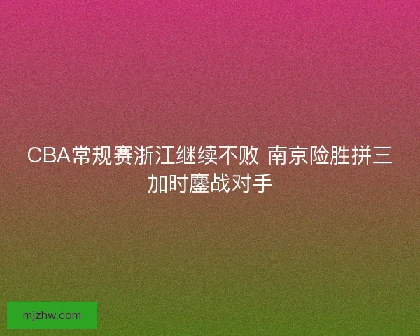 CBA常规赛浙江继续不败 南京险胜拼三加时鏖战对手 CBA常规赛浙江继续不败 南京险胜拼三加时鏖战对手