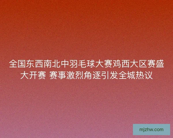 全国东西南北中羽毛球大赛鸡西大区赛盛大开赛 赛事激烈角逐引发全城热议 全国东西南北中羽毛球大赛鸡西大区赛盛大开赛 赛事激烈角逐引发全城热议