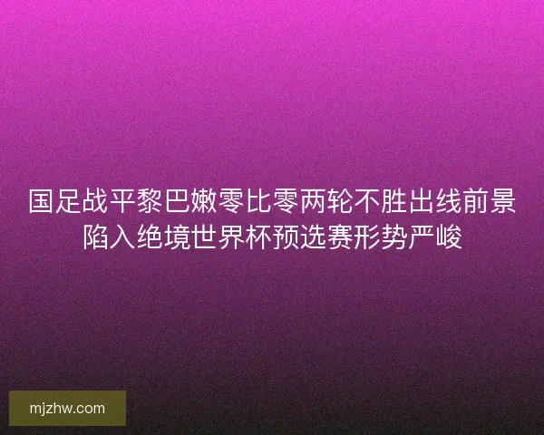 国足战平黎巴嫩零比零两轮不胜出线前景陷入绝境世界杯预选赛形势严峻 国足战平黎巴嫩零比零两轮不胜出线前景陷入绝境世界杯预选赛形势严峻