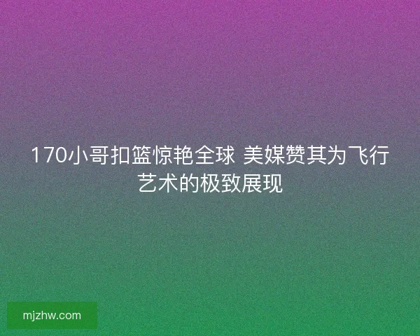 170小哥扣篮惊艳全球 美媒赞其为飞行艺术的极致展现