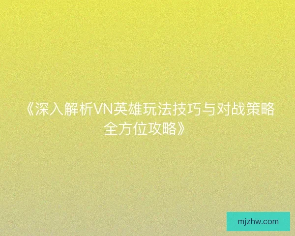 《深入解析VN英雄玩法技巧与对战策略全方位攻略》