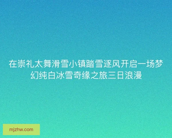 在崇礼太舞滑雪小镇踏雪逐风开启一场梦幻纯白冰雪奇缘之旅三日浪漫