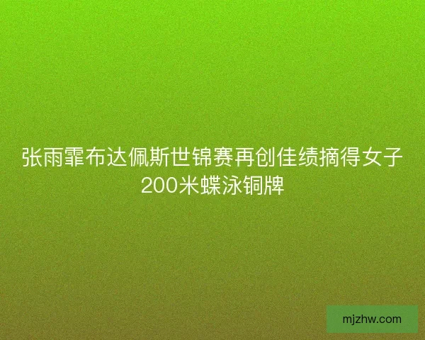 张雨霏布达佩斯世锦赛再创佳绩摘得女子200米蝶泳铜牌