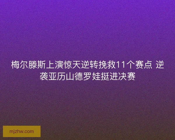 梅尔滕斯上演惊天逆转挽救11个赛点 逆袭亚历山德罗娃挺进决赛