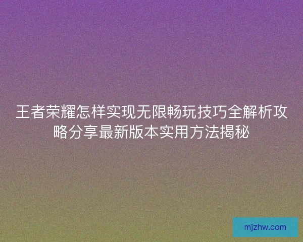 王者荣耀怎样实现无限畅玩技巧全解析攻略分享最新版本实用方法揭秘