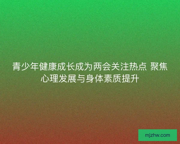 青少年健康成长成为两会关注热点 聚焦心理发展与身体素质提升 青少年健康成长成为两会关注热点 聚焦心理发展与身体素质提升