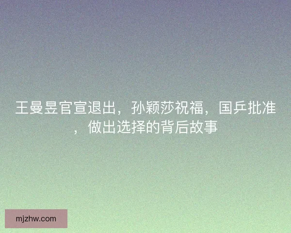 王曼昱官宣退出，孙颖莎祝福，国乒批准，做出选择的背后故事
