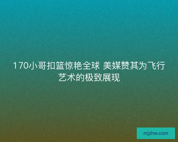 170小哥扣篮惊艳全球 美媒赞其为飞行艺术的极致展现 170小哥扣篮惊艳全球 美媒赞其为飞行艺术的极致展现
