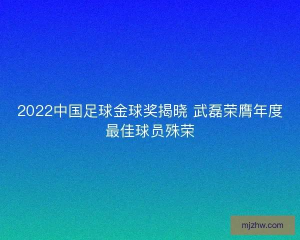 2022中国足球金球奖揭晓 武磊荣膺年度最佳球员殊荣