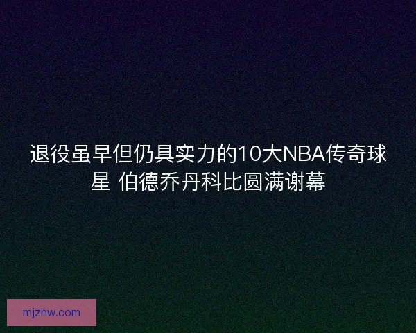 退役虽早但仍具实力的10大NBA传奇球星 伯德乔丹科比圆满谢幕 退役虽早但仍具实力的10大NBA传奇球星 伯德乔丹科比圆满谢幕