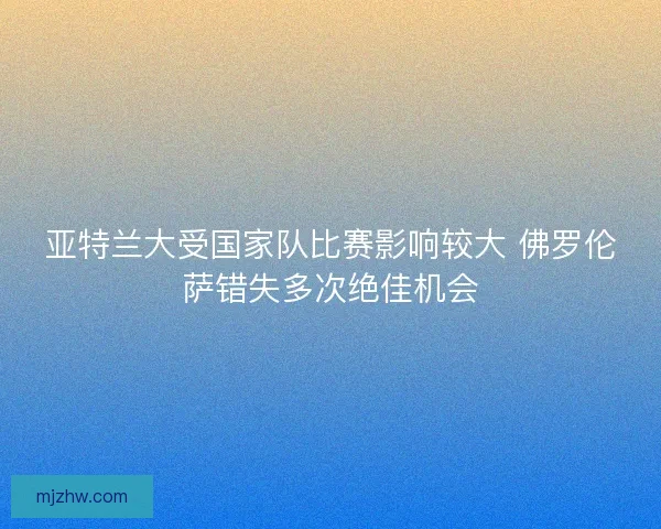 亚特兰大受国家队比赛影响较大 佛罗伦萨错失多次绝佳机会 亚特兰大受国家队比赛影响较大 佛罗伦萨错失多次绝佳机会