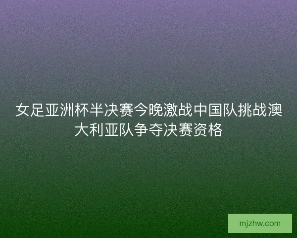 女足亚洲杯半决赛今晚激战中国队挑战澳大利亚队争夺决赛资格 女足亚洲杯半决赛今晚激战中国队挑战澳大利亚队争夺决赛资格