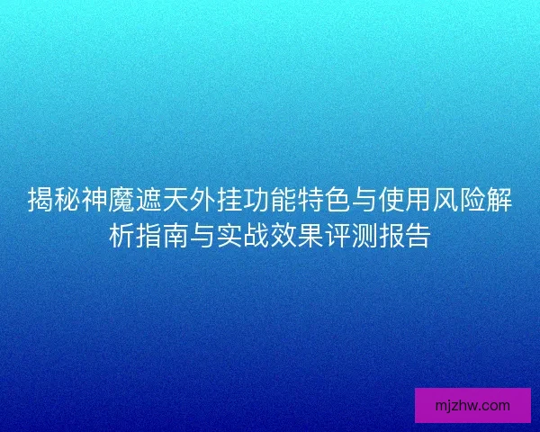 揭秘神魔遮天外挂功能特色与使用风险解析指南与实战效果评测报告 揭秘神魔遮天外挂功能特色与使用风险解析指南与实战效果评测报告